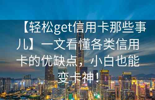 【轻松get信用卡那些事儿】一文看懂各类信用卡的优缺点，小白也能变卡神！