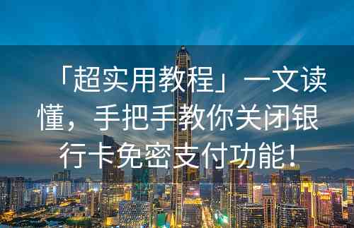 「超实用教程」一文读懂，手把手教你关闭银行卡免密支付功能！