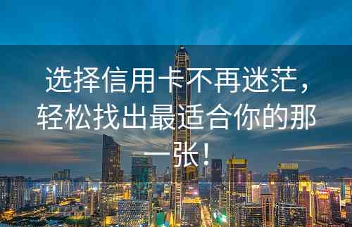 选择信用卡不再迷茫，轻松找出最适合你的那一张！