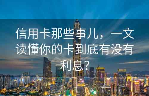 信用卡那些事儿，一文读懂你的卡到底有没有利息？