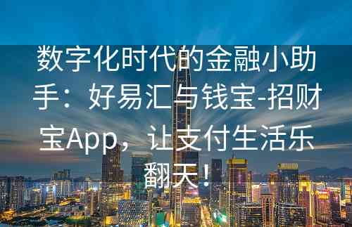 数字化时代的金融小助手：好易汇与钱宝-招财宝App，让支付生活乐翻天！