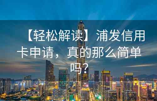 【轻松解读】浦发信用卡申请，真的那么简单吗？