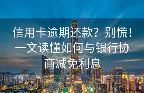 信用卡逾期还款？别慌！一文读懂如何与银行协商减免利息