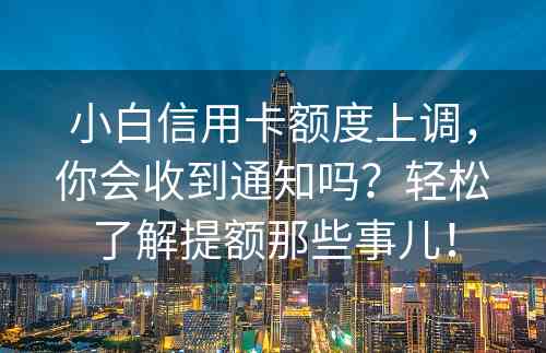 小白信用卡额度上调，你会收到通知吗？轻松了解提额那些事儿！