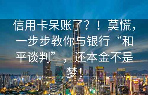 信用卡呆账了？！莫慌，一步步教你与银行“和平谈判”，还本金不是梦！