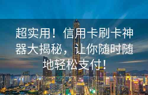 超实用！信用卡刷卡神器大揭秘，让你随时随地轻松支付！