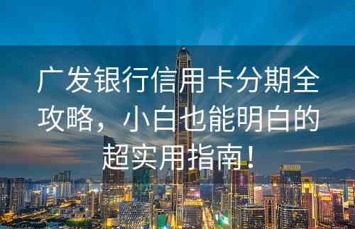 广发银行信用卡分期全攻略，小白也能明白的超实用指南！