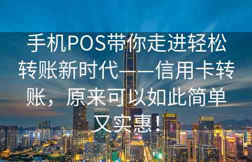 手机POS带你走进轻松转账新时代——信用卡转账，原来可以如此简单又实惠！