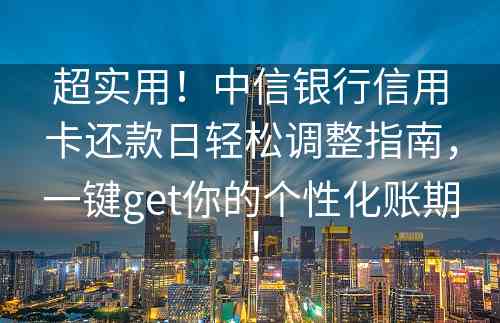 超实用！中信银行信用卡还款日轻松调整指南，一键get你的个性化账期！