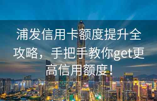 浦发信用卡额度提升全攻略，手把手教你get更高信用额度！