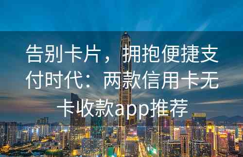 告别卡片，拥抱便捷支付时代：两款信用卡无卡收款app推荐