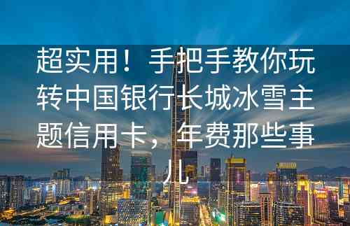 超实用！手把手教你玩转中国银行长城冰雪主题信用卡，年费那些事儿