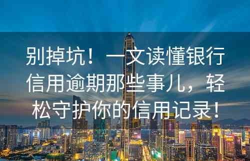 别掉坑！一文读懂银行信用逾期那些事儿，轻松守护你的信用记录！