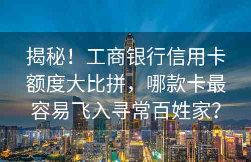 揭秘！工商银行信用卡额度大比拼，哪款卡最容易飞入寻常百姓家？