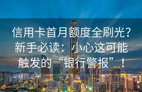 信用卡首月额度全刷光？新手必读：小心这可能触发的“银行警报”！