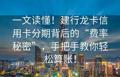 一文读懂！建行龙卡信用卡分期背后的“费率秘密”，手把手教你轻松算账！