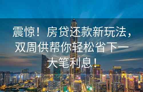 震惊！房贷还款新玩法，双周供帮你轻松省下一大笔利息！