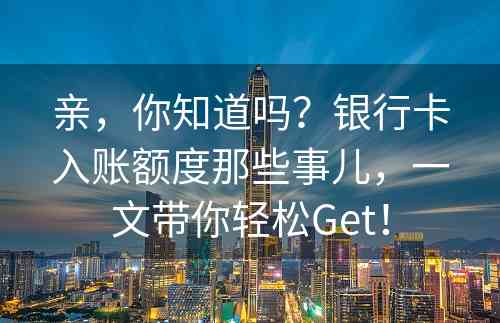 亲，你知道吗？银行卡入账额度那些事儿，一文带你轻松Get！