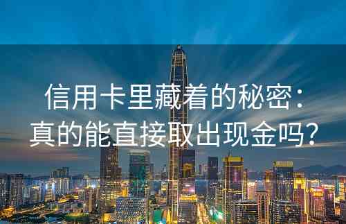 信用卡里藏着的秘密：真的能直接取出现金吗？