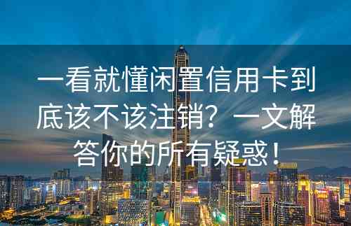 一看就懂闲置信用卡到底该不该注销？一文解答你的所有疑惑！