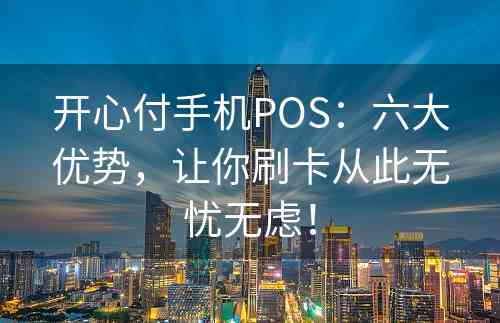 开心付手机POS：六大优势，让你刷卡从此无忧无虑！