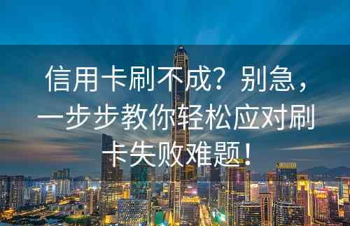 信用卡刷不成？别急，一步步教你轻松应对刷卡失败难题！