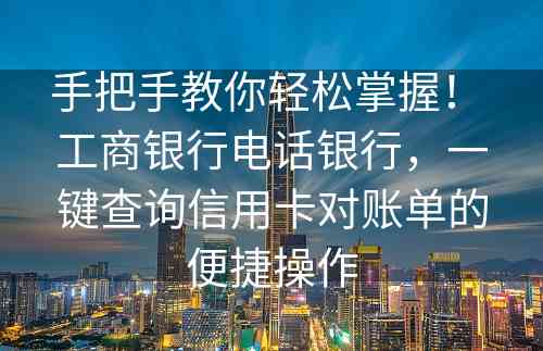 手把手教你轻松掌握！ 工商银行电话银行，一键查询信用卡对账单的便捷操作