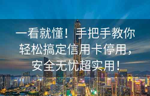 一看就懂！手把手教你轻松搞定信用卡停用，安全无忧超实用！