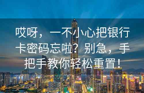 哎呀，一不小心把银行卡密码忘啦？别急，手把手教你轻松重置！