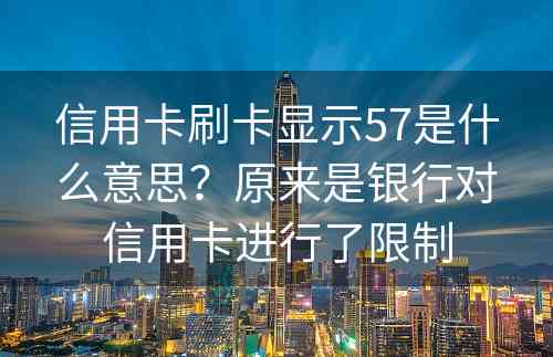 信用卡刷卡显示57是什么意思？原来是银行对信用卡进行了限制