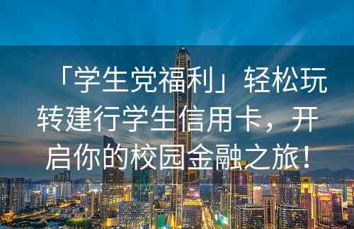 「学生党福利」轻松玩转建行学生信用卡，开启你的校园金融之旅！