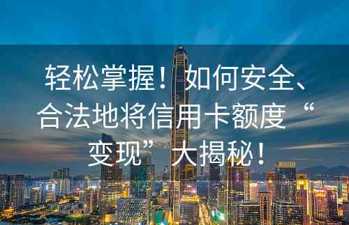 轻松掌握！如何安全、合法地将信用卡额度“变现”大揭秘！