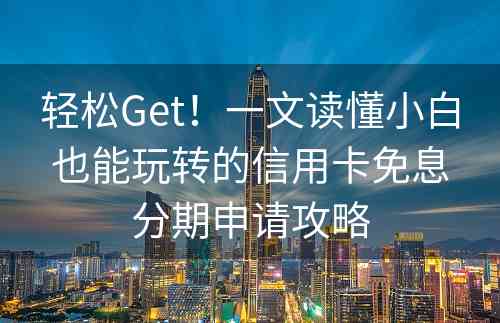 轻松Get！一文读懂小白也能玩转的信用卡免息分期申请攻略