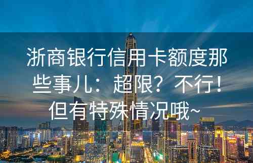 浙商银行信用卡额度那些事儿：超限？不行！但有特殊情况哦~ 