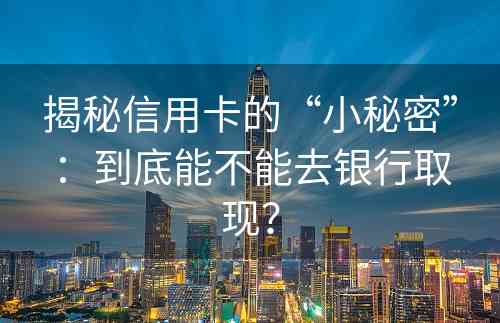 揭秘信用卡的“小秘密”：到底能不能去银行取现？