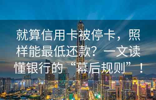 就算信用卡被停卡，照样能最低还款？一文读懂银行的“幕后规则”！