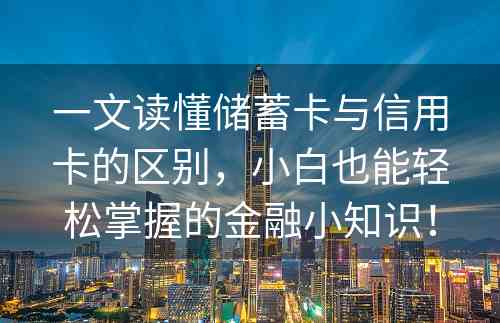 一文读懂储蓄卡与信用卡的区别，小白也能轻松掌握的金融小知识！