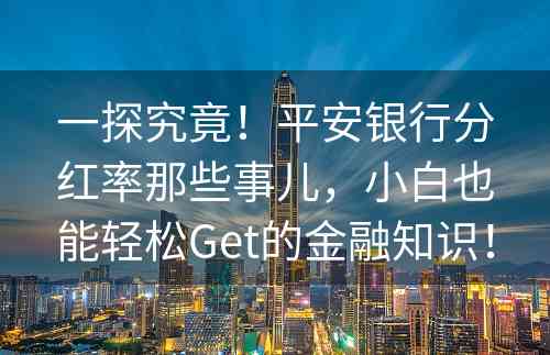 一探究竟！平安银行分红率那些事儿，小白也能轻松Get的金融知识！