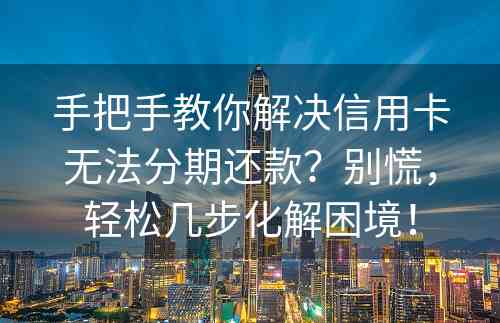 手把手教你解决信用卡无法分期还款？别慌，轻松几步化解困境！