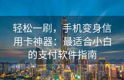 轻松一刷，手机变身信用卡神器：最适合小白的支付软件指南