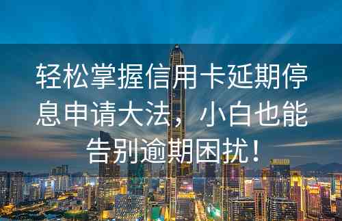 轻松掌握信用卡延期停息申请大法，小白也能告别逾期困扰！