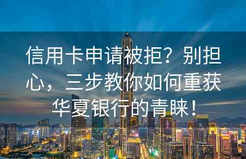 信用卡申请被拒？别担心，三步教你如何重获华夏银行的青睐！