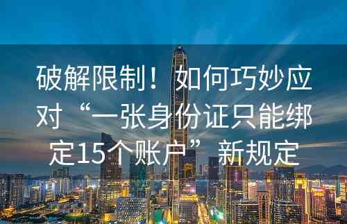 破解限制！如何巧妙应对“一张身份证只能绑定15个账户”新规定