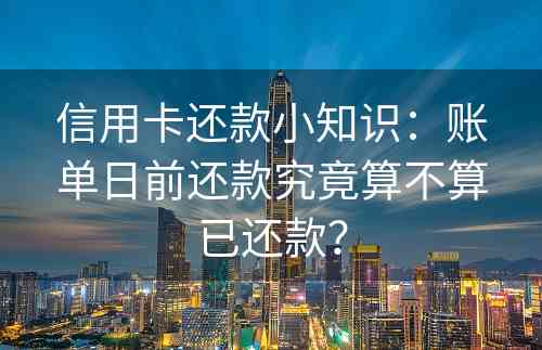 信用卡还款小知识：账单日前还款究竟算不算已还款？