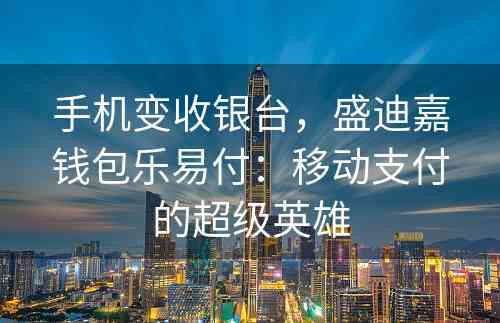 手机变收银台，盛迪嘉钱包乐易付：移动支付的超级英雄