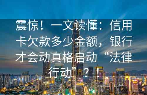 震惊！一文读懂：信用卡欠款多少金额，银行才会动真格启动“法律行动”？！