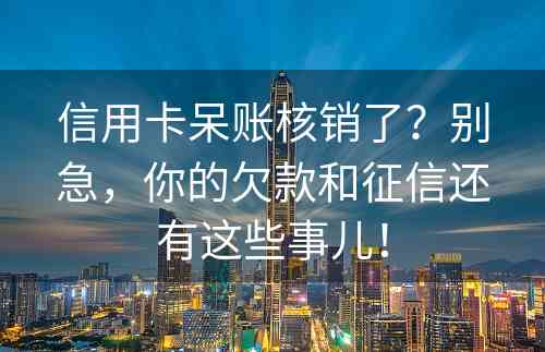 信用卡呆账核销了？别急，你的欠款和征信还有这些事儿！