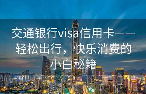 交通银行visa信用卡——轻松出行，快乐消费的小白秘籍