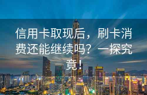 信用卡取现后，刷卡消费还能继续吗？一探究竟！