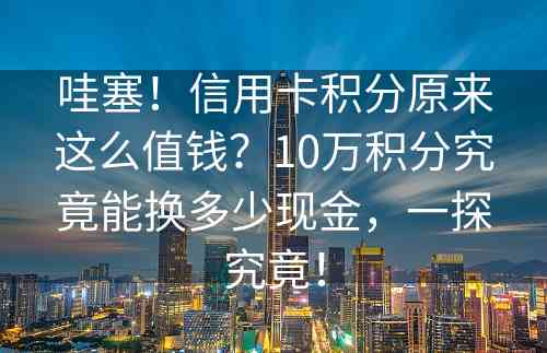 哇塞！信用卡积分原来这么值钱？10万积分究竟能换多少现金，一探究竟！